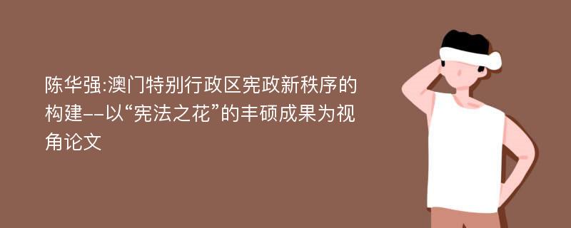 陈华强:澳门特别行政区宪政新秩序的构建--以“宪法之花”的丰硕成果为视角论文