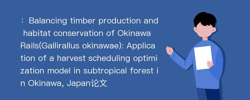 ：Balancing timber production and habitat conservation of Okinawa Rails(Gallirallus okinawae): Application of a harvest scheduling optimization model in subtropical forest in Okinawa, Japan论文