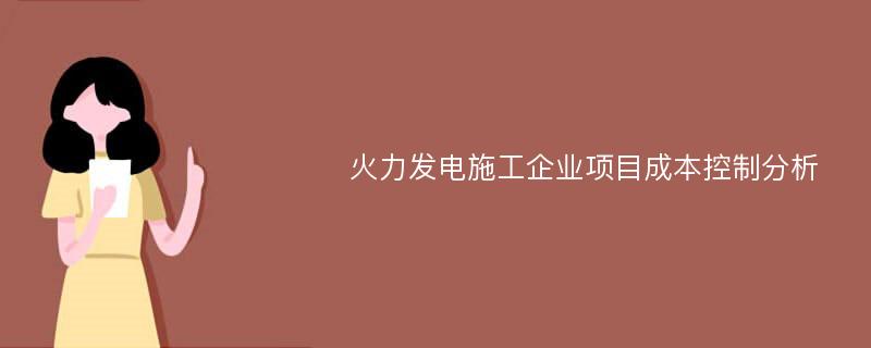 火力发电施工企业项目成本控制分析