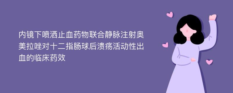 内镜下喷洒止血药物联合静脉注射奥美拉唑对十二指肠球后溃疡活动性出血的临床药效