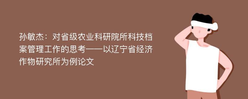 孙敏杰：对省级农业科研院所科技档案管理工作的思考——以辽宁省经济作物研究所为例论文