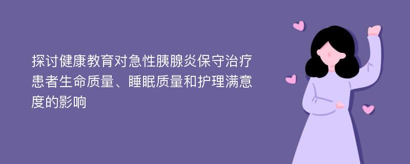 探讨健康教育对急性胰腺炎保守治疗患者生命质量、睡眠质量和护理满意度的影响