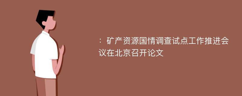 ：矿产资源国情调查试点工作推进会议在北京召开论文