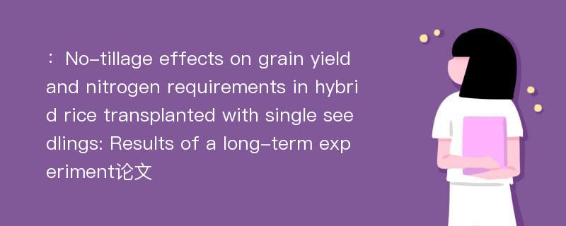 ：No-tillage effects on grain yield and nitrogen requirements in hybrid rice transplanted with single seedlings: Results of a long-term experiment论文