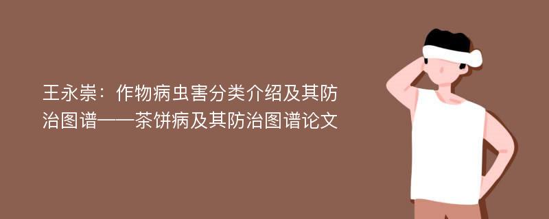 王永崇：作物病虫害分类介绍及其防治图谱——茶饼病及其防治图谱论文