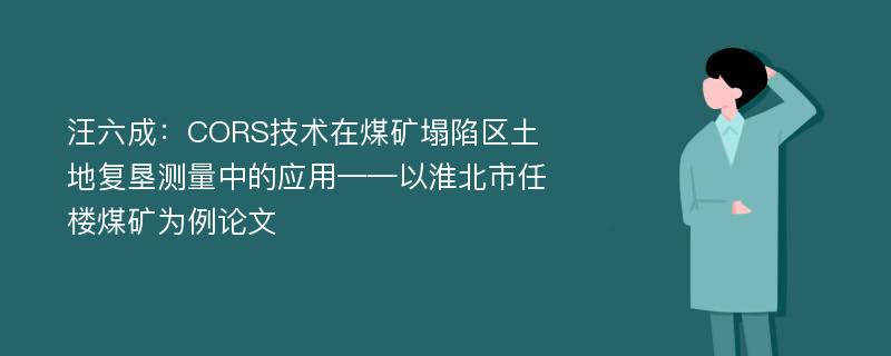 汪六成：CORS技术在煤矿塌陷区土地复垦测量中的应用——以淮北市任楼煤矿为例论文