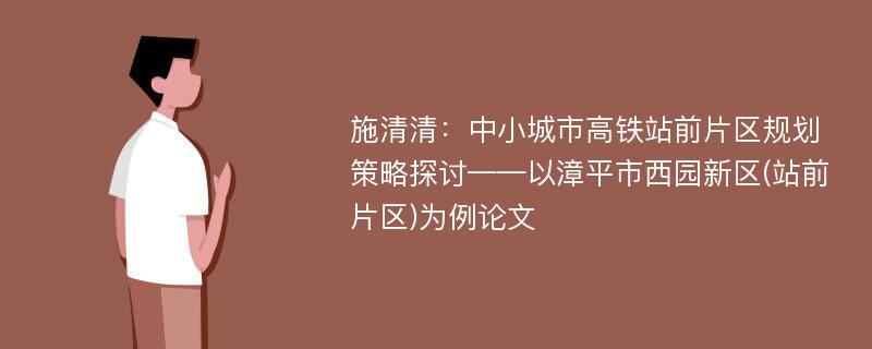 施清清：中小城市高铁站前片区规划策略探讨——以漳平市西园新区(站前片区)为例论文