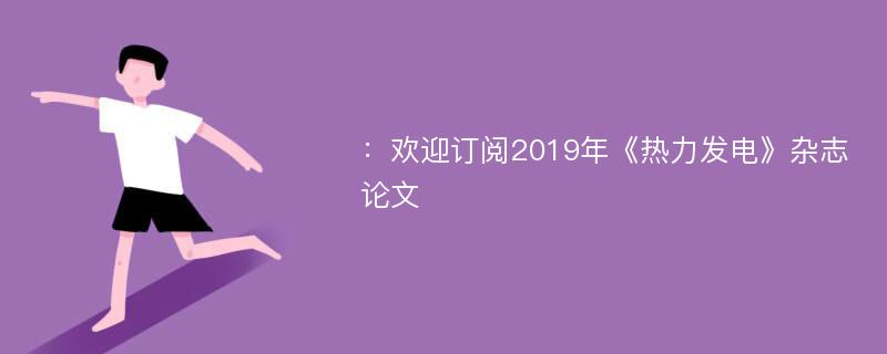 ：欢迎订阅2019年《热力发电》杂志论文