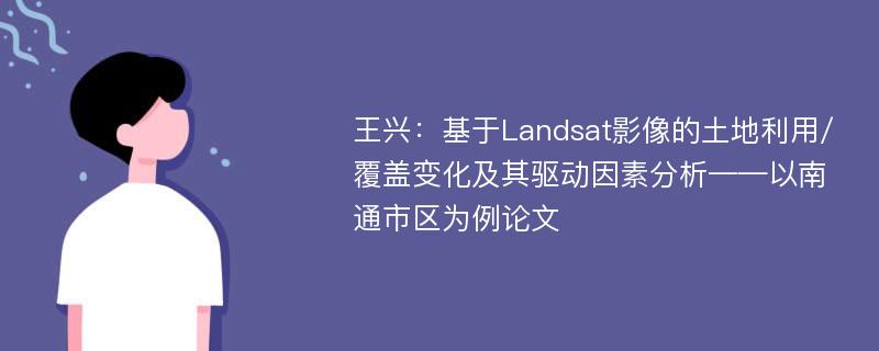 王兴：基于Landsat影像的土地利用/覆盖变化及其驱动因素分析——以南通市区为例论文