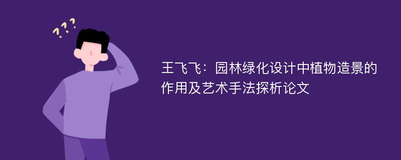 王飞飞：园林绿化设计中植物造景的作用及艺术手法探析论文