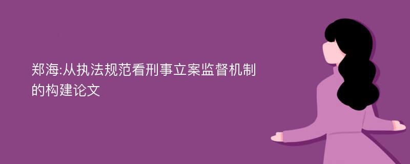 郑海:从执法规范看刑事立案监督机制的构建论文