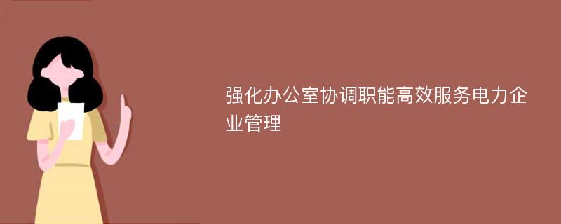 强化办公室协调职能高效服务电力企业管理