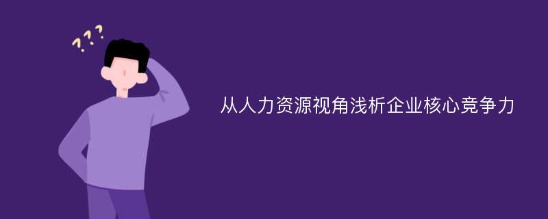 从人力资源视角浅析企业核心竞争力