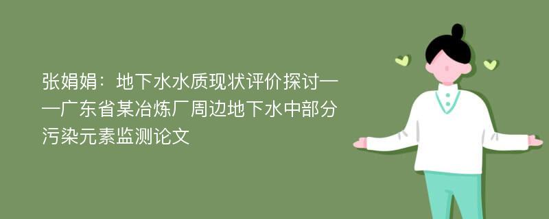 张娟娟：地下水水质现状评价探讨——广东省某冶炼厂周边地下水中部分污染元素监测论文