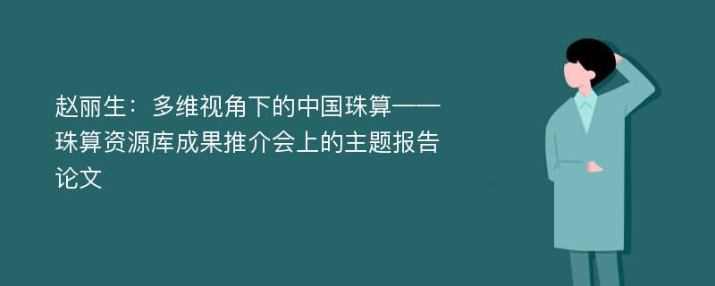 赵丽生：多维视角下的中国珠算——珠算资源库成果推介会上的主题报告论文