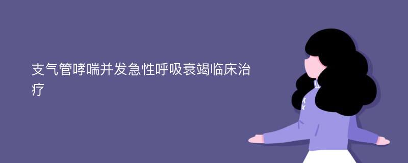 支气管哮喘并发急性呼吸衰竭临床治疗