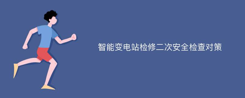 智能变电站检修二次安全检查对策