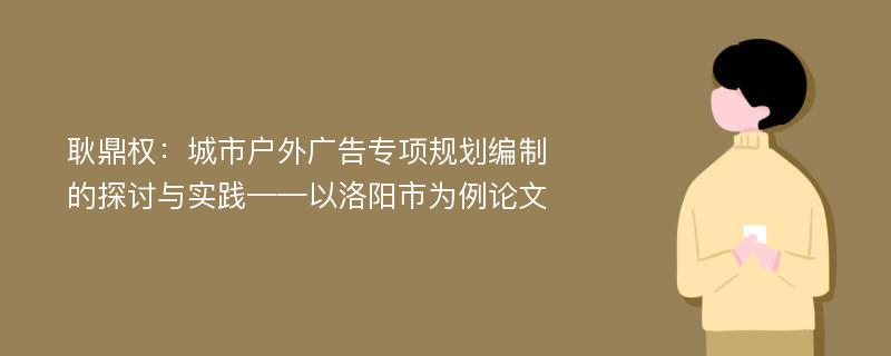 耿鼎权：城市户外广告专项规划编制的探讨与实践——以洛阳市为例论文