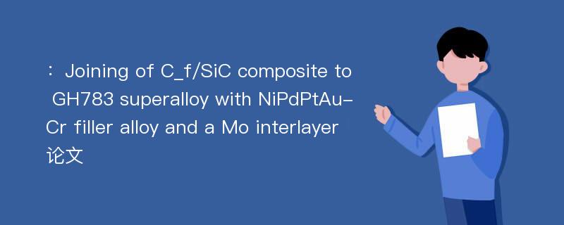 ：Joining of C_f/SiC composite to GH783 superalloy with NiPdPtAu-Cr filler alloy and a Mo interlayer论文