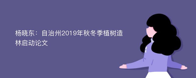 杨晓东：自治州2019年秋冬季植树造林启动论文