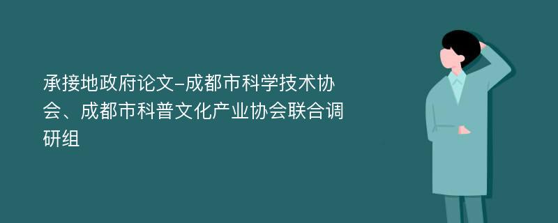 承接地政府论文-成都市科学技术协会、成都市科普文化产业协会联合调研组