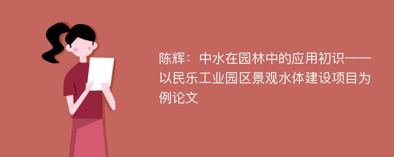 陈辉：中水在园林中的应用初识——以民乐工业园区景观水体建设项目为例论文