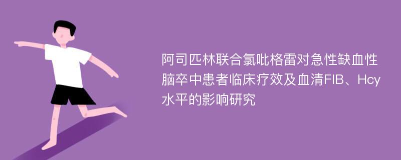 阿司匹林联合氯吡格雷对急性缺血性脑卒中患者临床疗效及血清FIB、Hcy水平的影响研究