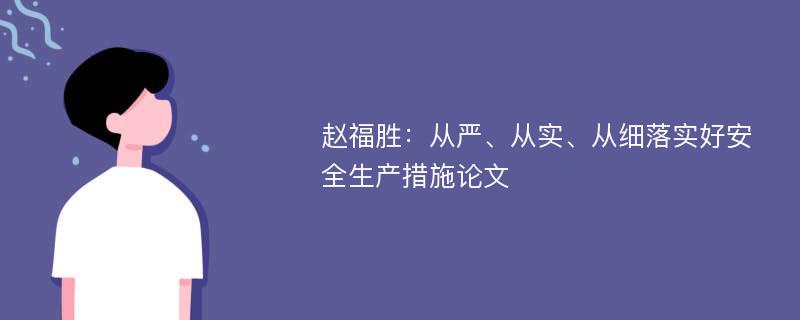 赵福胜：从严、从实、从细落实好安全生产措施论文