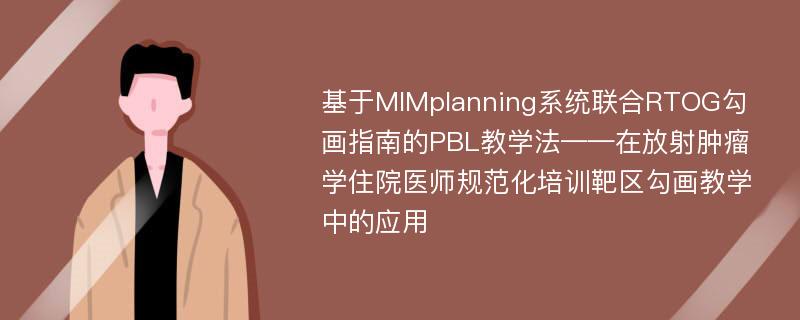 基于MIMplanning系统联合RTOG勾画指南的PBL教学法——在放射肿瘤学住院医师规范化培训靶区勾画教学中的应用