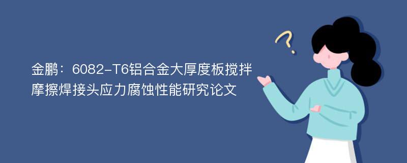 金鹏：6082-T6铝合金大厚度板搅拌摩擦焊接头应力腐蚀性能研究论文