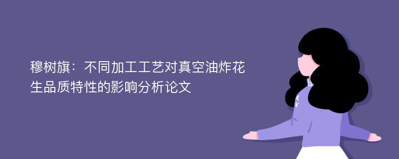 穆树旗：不同加工工艺对真空油炸花生品质特性的影响分析论文