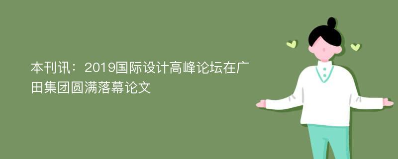 本刊讯：2019国际设计高峰论坛在广田集团圆满落幕论文