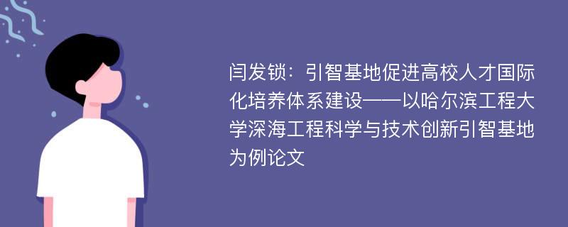 闫发锁：引智基地促进高校人才国际化培养体系建设——以哈尔滨工程大学深海工程科学与技术创新引智基地为例论文