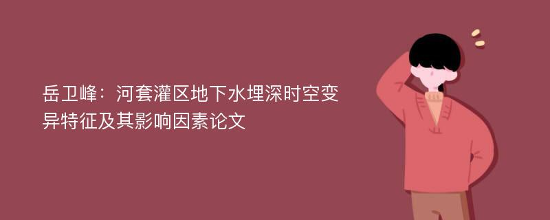 岳卫峰：河套灌区地下水埋深时空变异特征及其影响因素论文