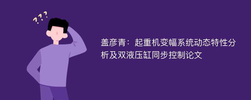 盖彦青：起重机变幅系统动态特性分析及双液压缸同步控制论文