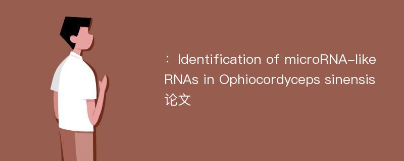 ：Identification of microRNA-like RNAs in Ophiocordyceps sinensis论文