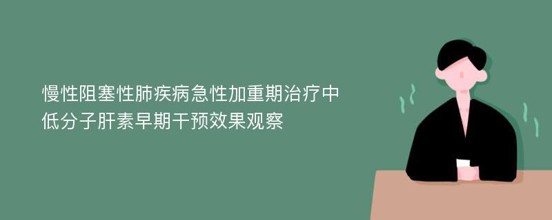 慢性阻塞性肺疾病急性加重期治疗中低分子肝素早期干预效果观察