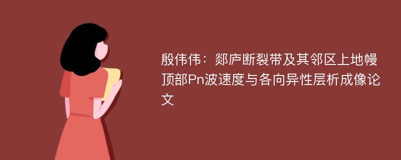 殷伟伟：郯庐断裂带及其邻区上地幔顶部Pn波速度与各向异性层析成像论文