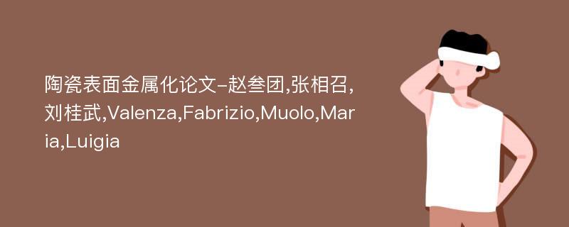 陶瓷表面金属化论文-赵叁团,张相召,刘桂武,Valenza,Fabrizio,Muolo,Maria,Luigia