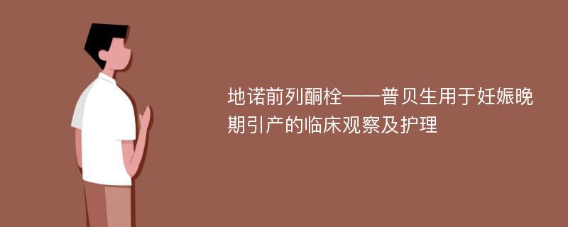 地诺前列酮栓——普贝生用于妊娠晚期引产的临床观察及护理