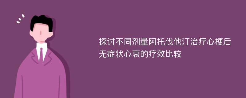 探讨不同剂量阿托伐他汀治疗心梗后无症状心衰的疗效比较