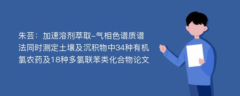 朱芸：加速溶剂萃取-气相色谱质谱法同时测定土壤及沉积物中34种有机氯农药及18种多氯联苯类化合物论文