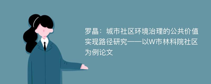 罗晶：城市社区环境治理的公共价值实现路径研究——以W市林科院社区为例论文