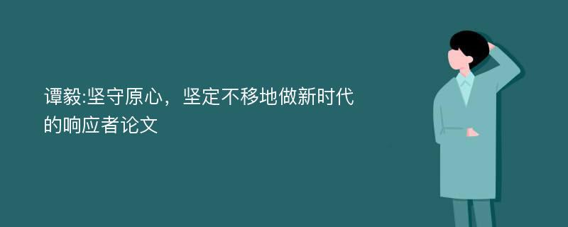 谭毅:坚守原心，坚定不移地做新时代的响应者论文