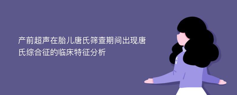 产前超声在胎儿唐氏筛查期间出现唐氏综合征的临床特征分析