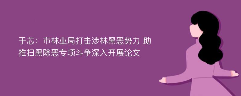 于芯：市林业局打击涉林黑恶势力 助推扫黑除恶专项斗争深入开展论文