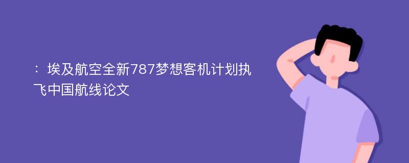 ：埃及航空全新787梦想客机计划执飞中国航线论文