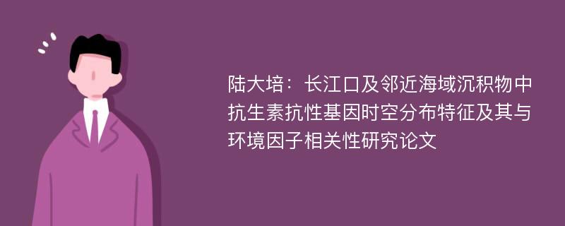 陆大培：长江口及邻近海域沉积物中抗生素抗性基因时空分布特征及其与环境因子相关性研究论文