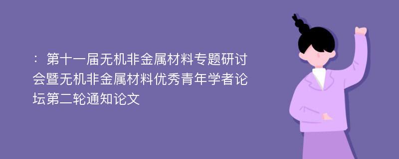 ：第十一届无机非金属材料专题研讨会暨无机非金属材料优秀青年学者论坛第二轮通知论文