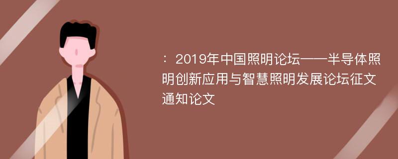 ：2019年中国照明论坛——半导体照明创新应用与智慧照明发展论坛征文通知论文